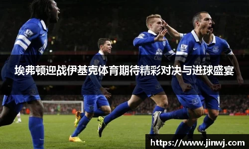 埃弗顿迎战伊基克体育期待精彩对决与进球盛宴