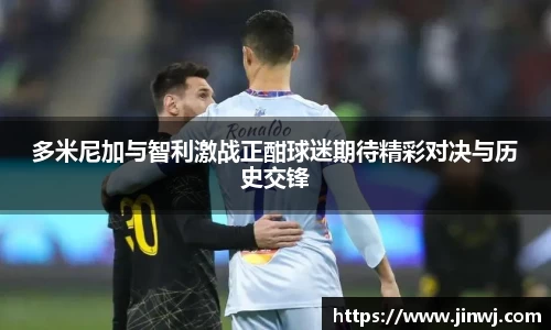 多米尼加与智利激战正酣球迷期待精彩对决与历史交锋